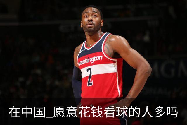 在中国 愿意花钱看球的人多吗